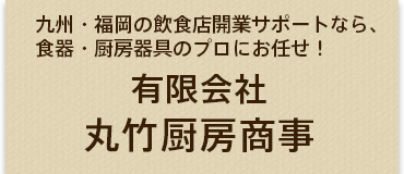 九州・福岡の飲食店開業サポートなら、食器・厨房器具のプロにお任せ！ MARUTAKE 有限会社 丸竹厨房商事