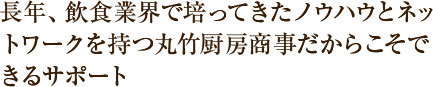 長年、飲食業界で培ってきたノウハウとネットワークを持つ丸竹厨房商事だからこそできるサポート